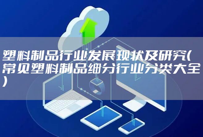塑料制品行业发展现状及研究（常见塑料制品细分行业分类大全）