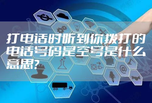 打电话时听到你拨打的电话号码是空号是什么意思?