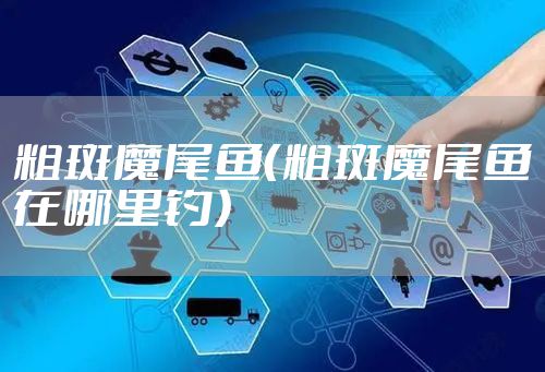 粗斑魔尾鱼（粗斑魔尾鱼在哪里钓）