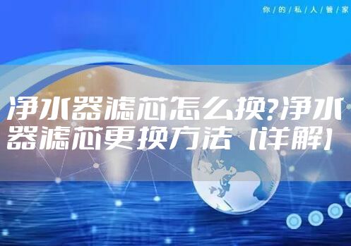 净水器滤芯怎么换？净水器滤芯更换方法【详解】