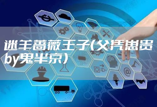 迷羊蔷薇王子（父凭崽贵by鬼半京）