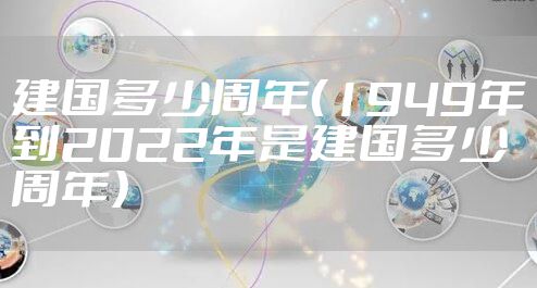 建国多少周年(1949年到2022年是建国多少周年)