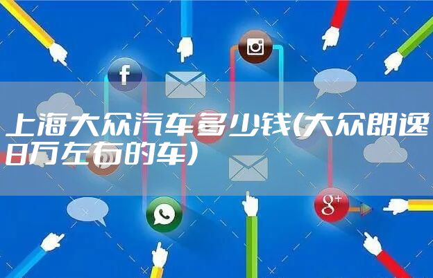 上海大众汽车多少钱(大众朗逸8万左右的车)