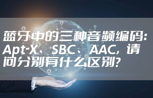 蓝牙中的三种音频编码：Apt-X、SBC、AAC，请问分别有什么区别？
