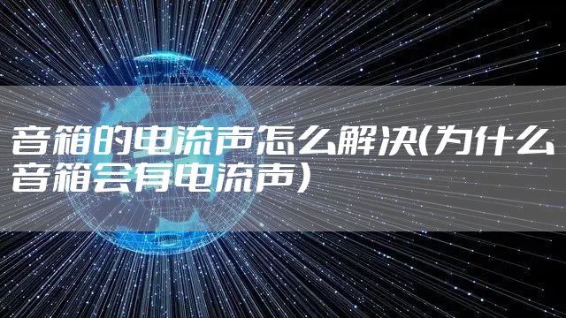 音箱的电流声怎么解决(为什么音箱会有电流声)