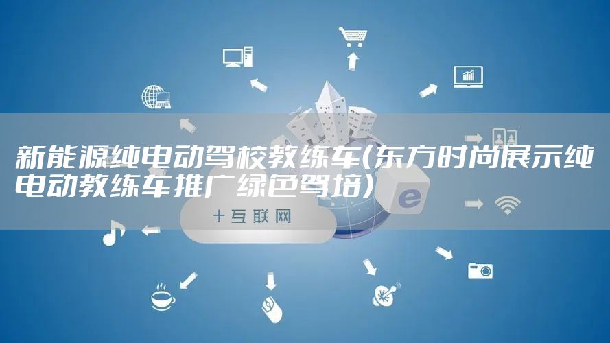 新能源纯电动驾校教练车（东方时尚展示纯电动教练车推广绿色驾培）