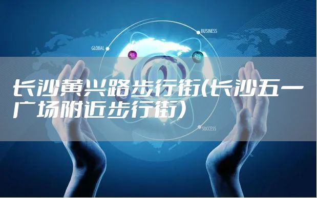 长沙黄兴路步行街（长沙五一广场附近步行街）