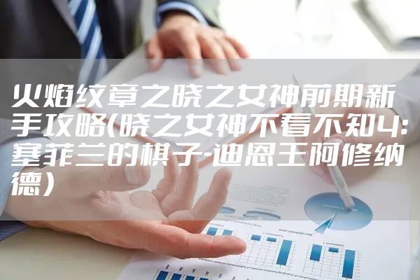 火焰纹章之晓之女神前期新手攻略（晓之女神不看不知4:塞菲兰的棋子-迪恩王阿修纳德）