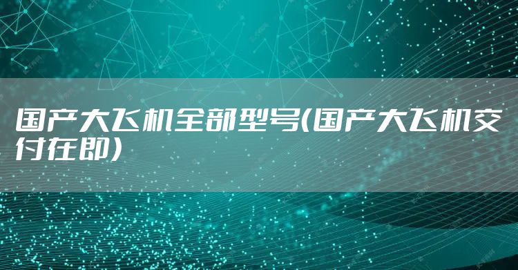 国产大飞机全部型号（国产大飞机交付在即）