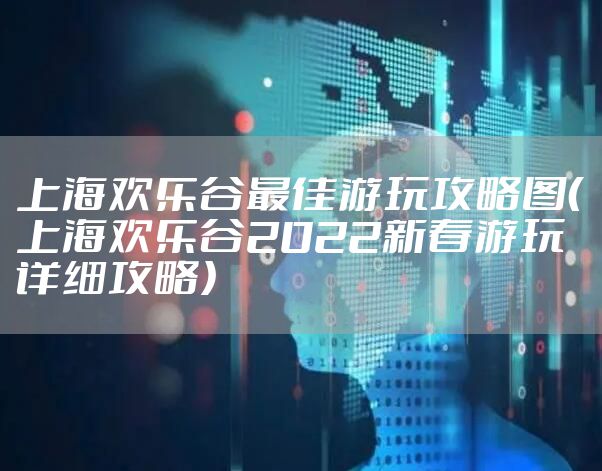 上海欢乐谷最佳游玩攻略图（上海欢乐谷2022新春游玩详细攻略）