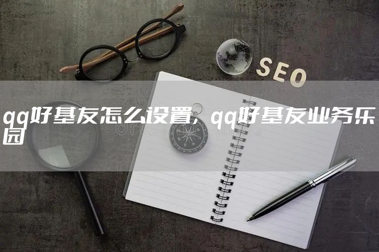 qq好基友怎么设置,qq好基友业务乐园
