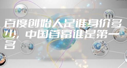 百度创始人是谁身价多少,中国首富谁是第一名