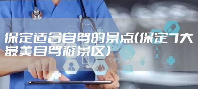 保定适合自驾的景点(保定7大最美自驾游景区)