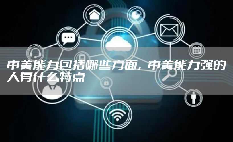 审美能力包括哪些方面，审美能力强的人有什么特点