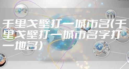千里戈壁打一城市名（千里戈壁打一城市名字打一地名）