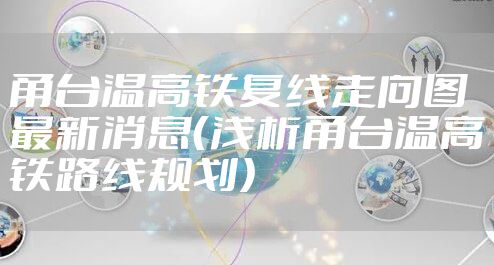 甬台温高铁复线走向图最新消息（浅析甬台温高铁路线规划）