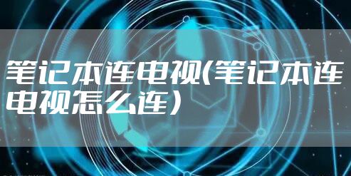 笔记本连电视(笔记本连电视怎么连)