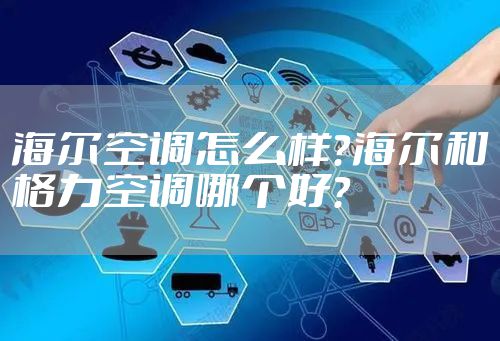 海尔空调怎么样?海尔和格力空调哪个好?