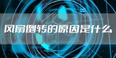 风扇倒转的原因是什么