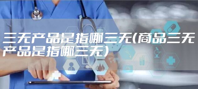 三无产品是指哪三无(商品三无产品是指哪三无)