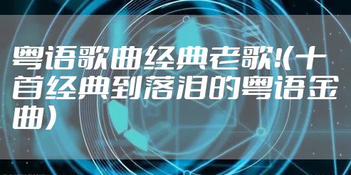 粤语歌曲经典老歌！（十首经典到落泪的粤语金曲）