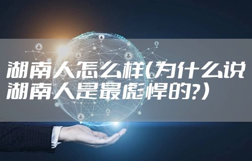 湖南人怎么样(为什么说湖南人是最彪悍的?)
