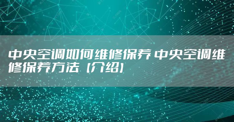 中央空调如何维修保养 中央空调维修保养方法【介绍】