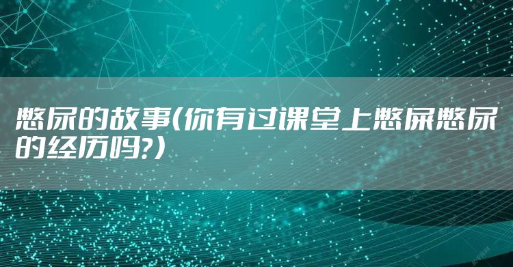 憋尿的故事（你有过课堂上憋屎憋尿的经历吗？）