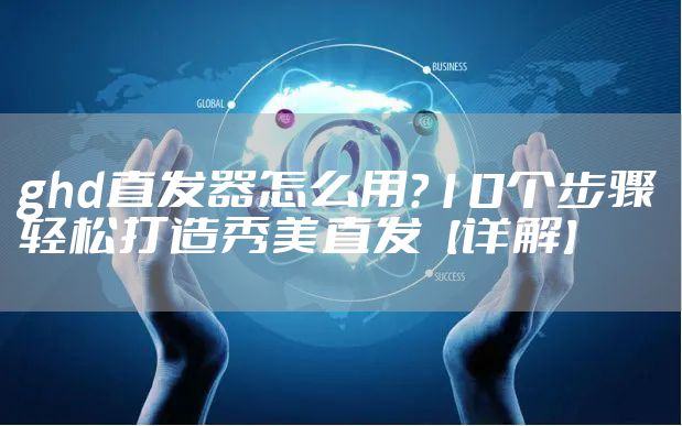 ghd直发器怎么用?10个步骤轻松打造秀美直发【详解】