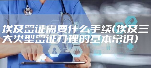 埃及签证需要什么手续（埃及三大类型签证办理的基本常识）