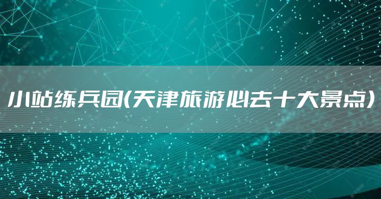 小站练兵园(天津旅游必去十大景点)
