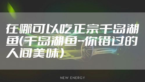 在哪可以吃正宗千岛湖鱼（千岛湖鱼--你错过的人间美味）