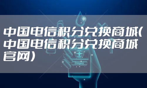 中国电信积分兑换商城（中国电信积分兑换商城官网）