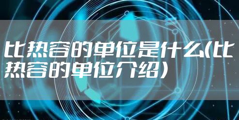 比热容的单位是什么（比热容的单位介绍）