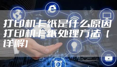 打印机卡纸是什么原因 打印机卡纸处理方法【详解】