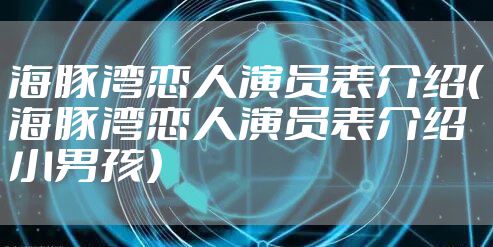 海豚湾恋人演员表介绍（海豚湾恋人演员表介绍小男孩）