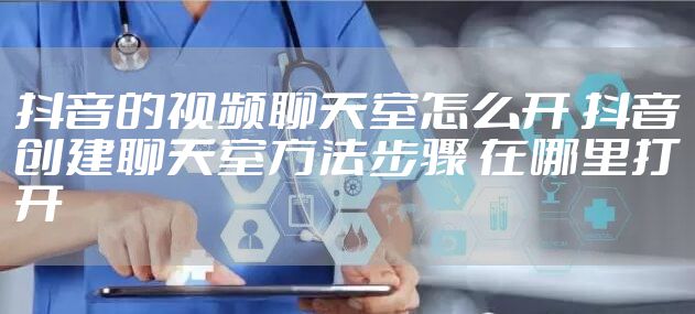 抖音的视频聊天室怎么开 抖音创建聊天室方法步骤 在哪里打开