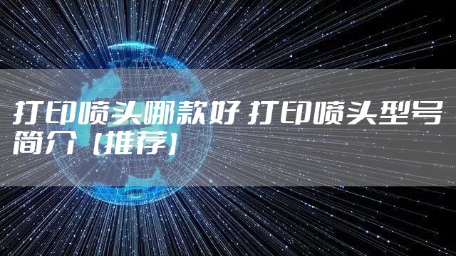 打印喷头哪款好 打印喷头型号简介【推荐】
