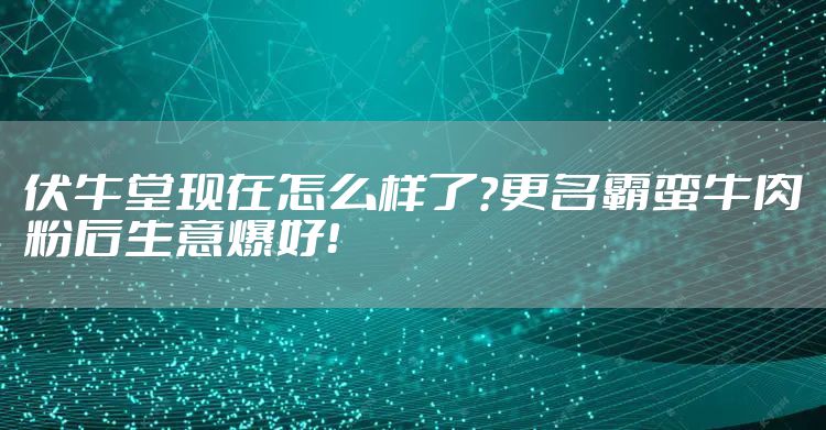 伏牛堂现在怎么样了？更名霸蛮牛肉粉后生意爆好！