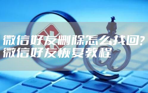 微信好友删除怎么找回？微信好友恢复教程