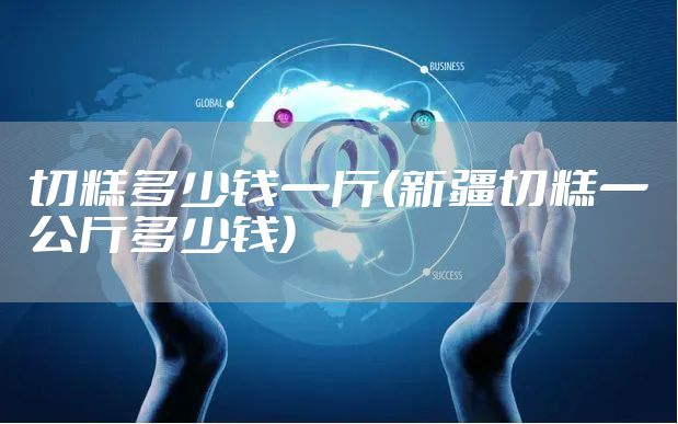 切糕多少钱一斤(新疆切糕一公斤多少钱)