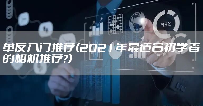 单反入门推荐(2021年最适合初学者的相机推荐?)