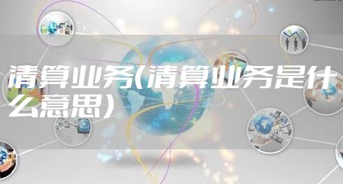 清算业务（清算业务是什么意思）