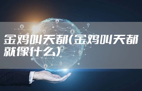 金鸡叫天都(金鸡叫天都就像什么)