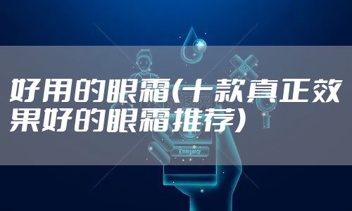 好用的眼霜(十款真正效果好的眼霜推荐)