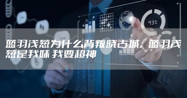 蓝羽浅葱为什么背叛晓古城,蓝羽浅葱是我妹 我要超神