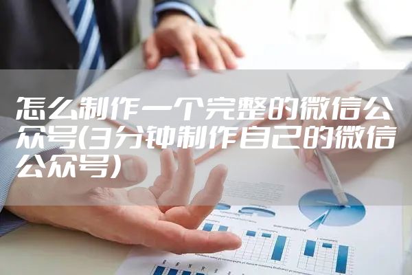 怎么制作一个完整的微信公众号(3分钟制作自己的微信公众号)