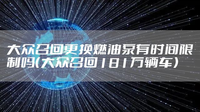 大众召回更换燃油泵有时间限制吗（大众召回181万辆车）