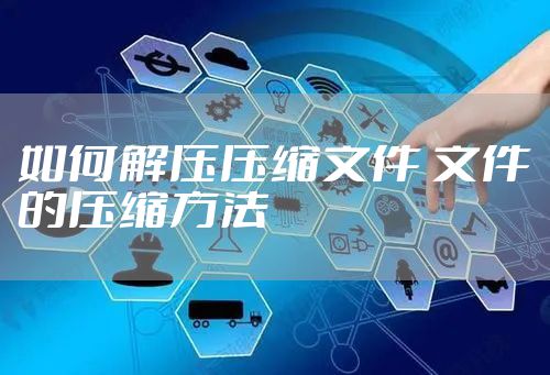如何解压压缩文件 文件的压缩方法