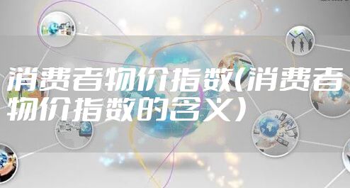 消费者物价指数（消费者物价指数的含义）